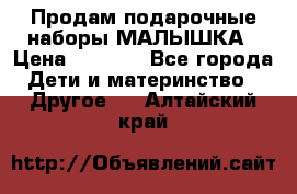 Продам подарочные наборы МАЛЫШКА › Цена ­ 3 500 - Все города Дети и материнство » Другое   . Алтайский край